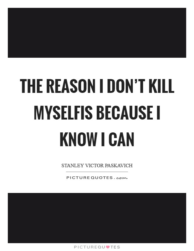 The reason I don't Kill Myselfis because I know I can Picture Quote #1