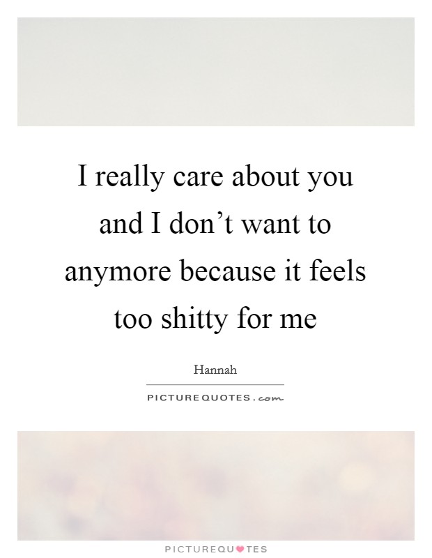 I really care about you and I don't want to anymore because it feels too shitty for me Picture Quote #1
