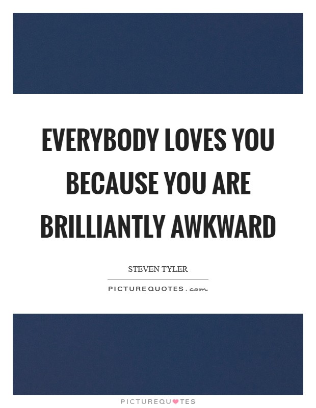Everybody loves you because you are brilliantly awkward Picture Quote #1