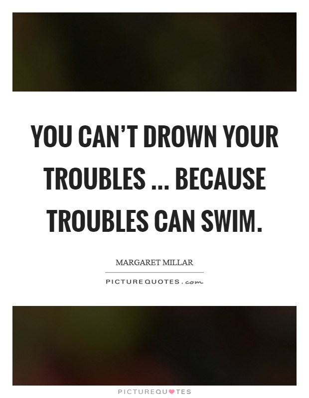 You can’t drown your troubles ... because troubles can swim Picture Quote #1