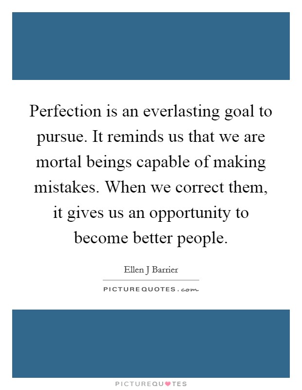 Perfection is an everlasting goal to pursue. It reminds us that we are mortal beings capable of making mistakes. When we correct them, it gives us an opportunity to become better people Picture Quote #1
