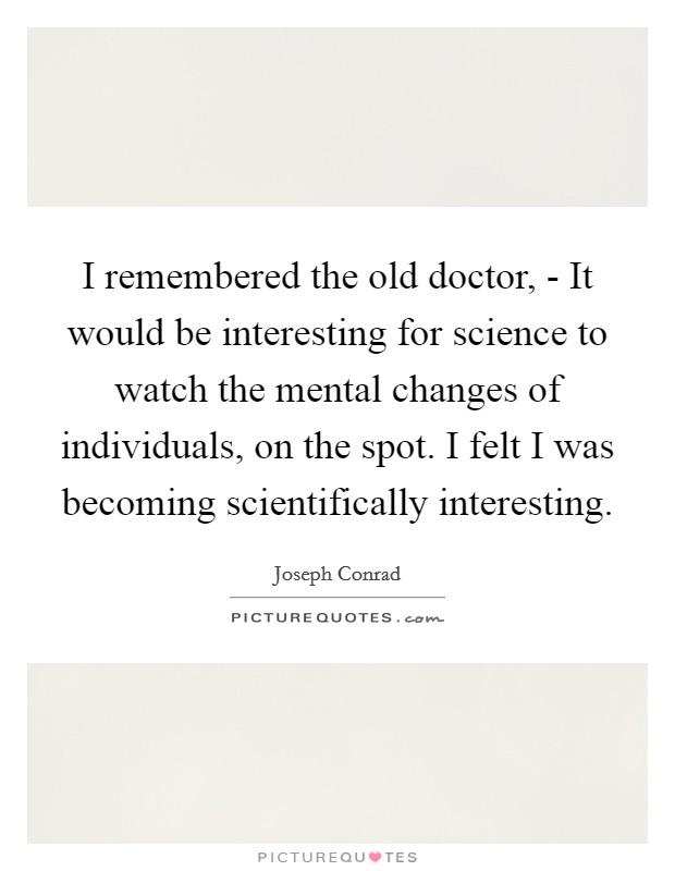 I remembered the old doctor, - It would be interesting for science to watch the mental changes of individuals, on the spot. I felt I was becoming scientifically interesting. Picture Quote #1