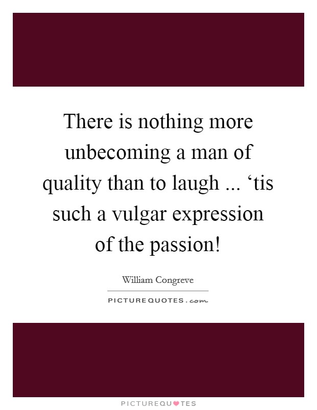 There is nothing more unbecoming a man of quality than to laugh ... ‘tis such a vulgar expression of the passion! Picture Quote #1