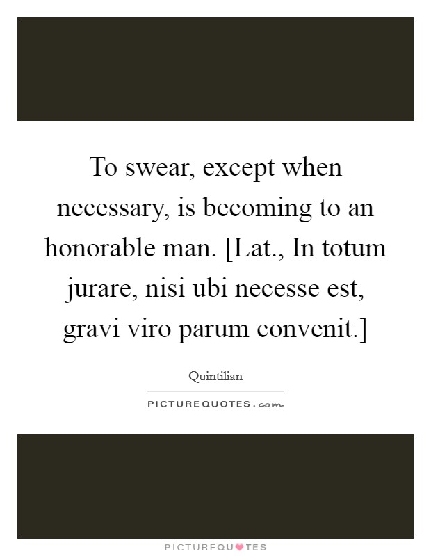 To swear, except when necessary, is becoming to an honorable man. [Lat., In totum jurare, nisi ubi necesse est, gravi viro parum convenit.] Picture Quote #1