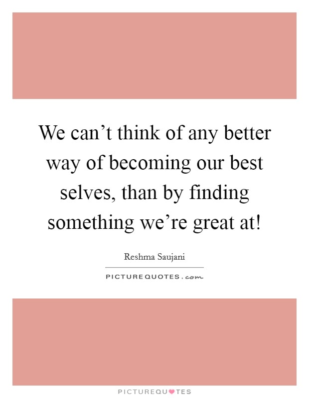 We can’t think of any better way of becoming our best selves, than by finding something we’re great at! Picture Quote #1