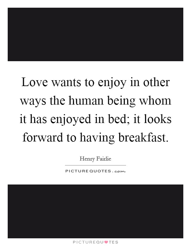 Love wants to enjoy in other ways the human being whom it has enjoyed in bed; it looks forward to having breakfast Picture Quote #1
