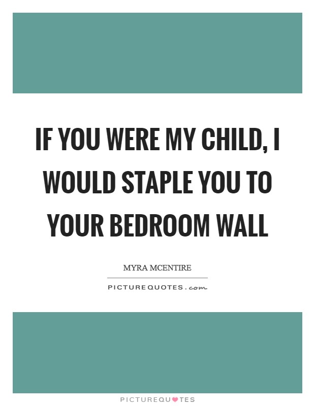 If you were my child, I would staple you to your bedroom wall Picture Quote #1