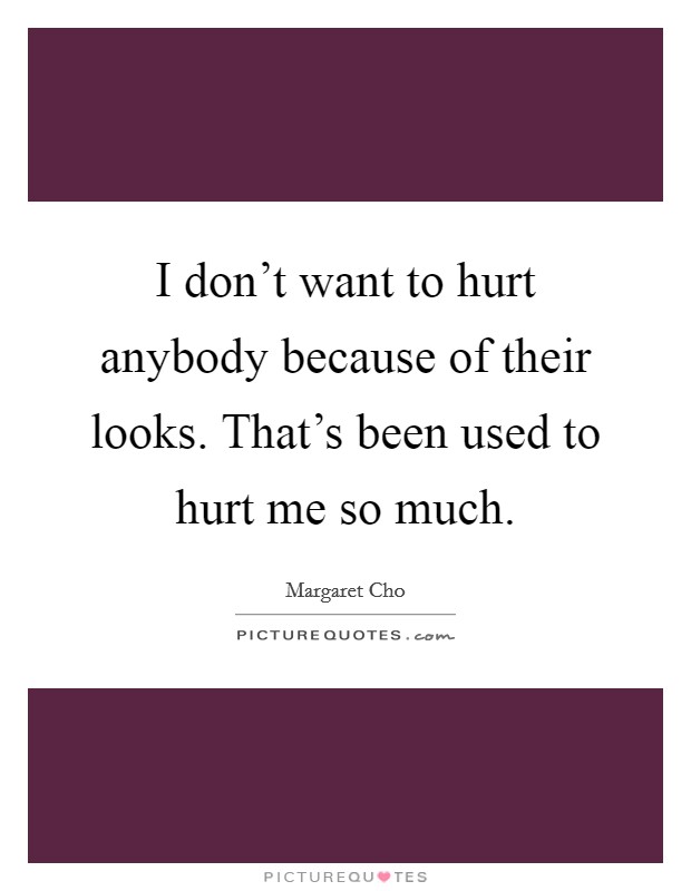 I don’t want to hurt anybody because of their looks. That’s been used to hurt me so much Picture Quote #1