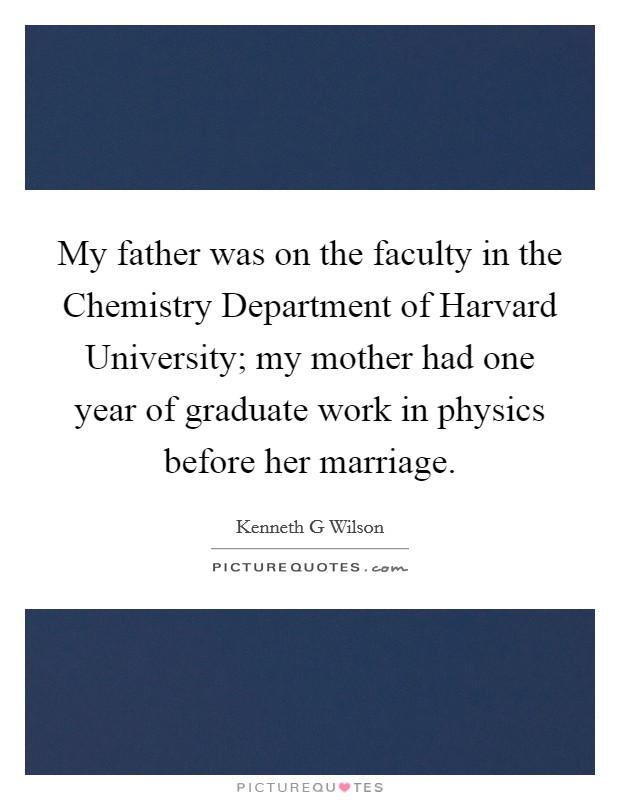 My father was on the faculty in the Chemistry Department of Harvard University; my mother had one year of graduate work in physics before her marriage Picture Quote #1