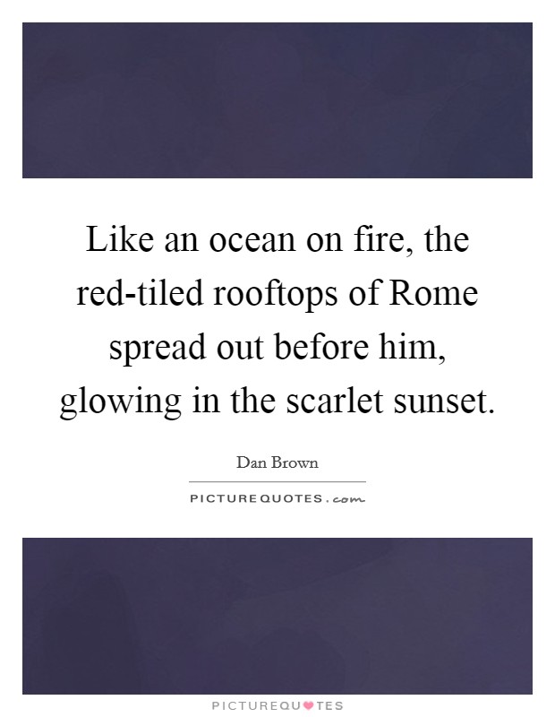 Like an ocean on fire, the red-tiled rooftops of Rome spread out before him, glowing in the scarlet sunset Picture Quote #1