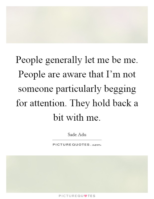 People generally let me be me. People are aware that I'm not someone particularly begging for attention. They hold back a bit with me. Picture Quote #1