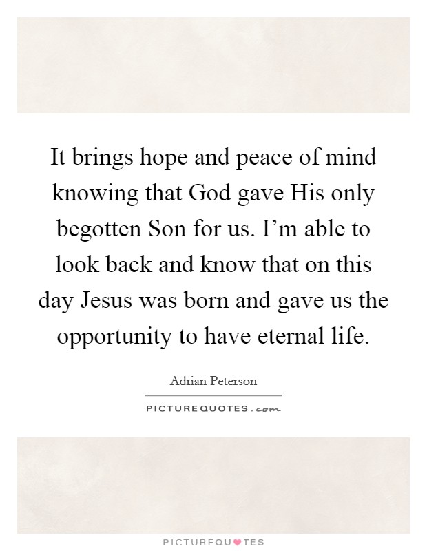 It brings hope and peace of mind knowing that God gave His only begotten Son for us. I'm able to look back and know that on this day Jesus was born and gave us the opportunity to have eternal life. Picture Quote #1