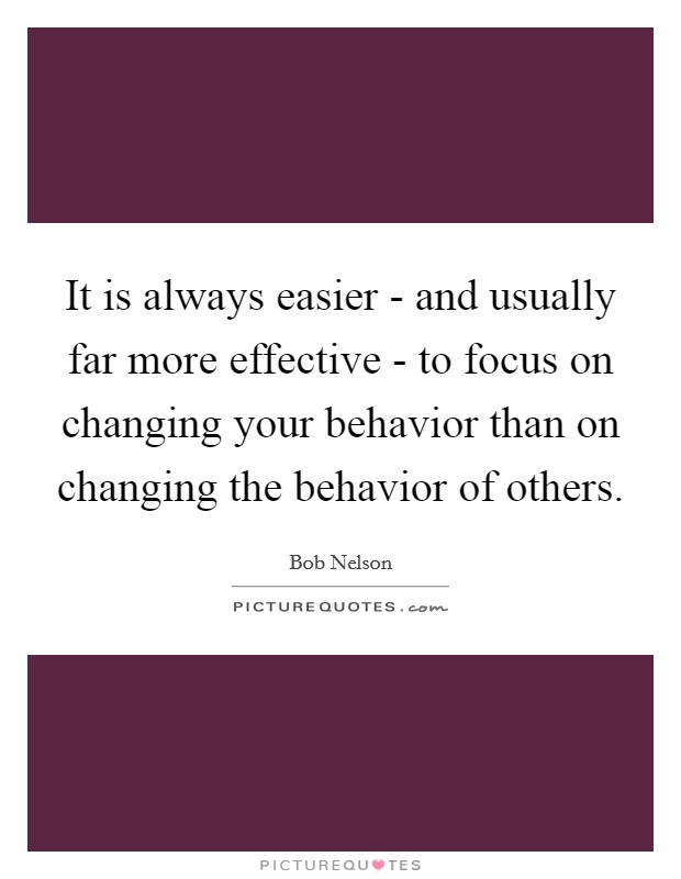 It is always easier - and usually far more effective - to focus on changing your behavior than on changing the behavior of others. Picture Quote #1