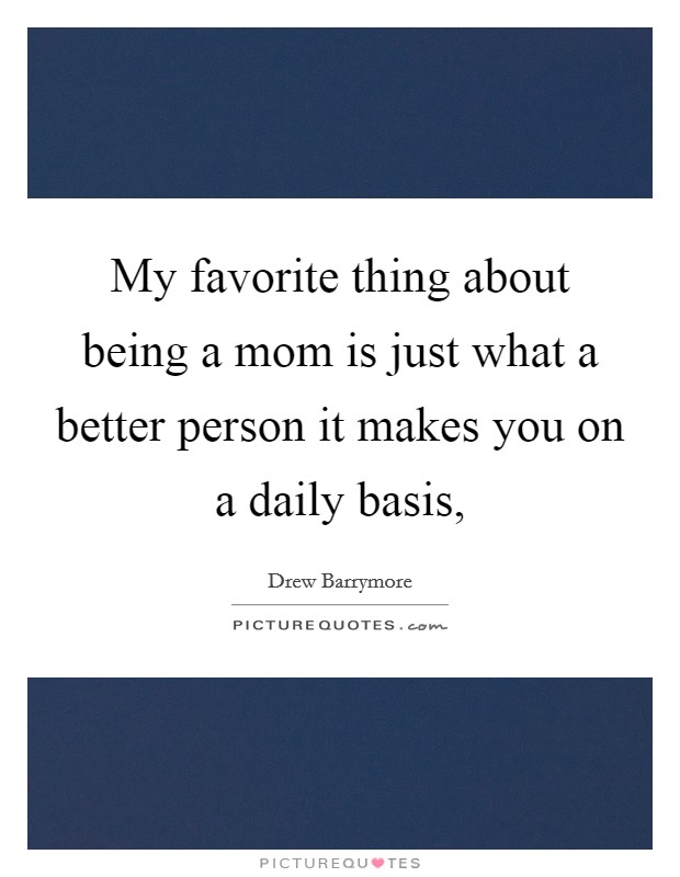 My favorite thing about being a mom is just what a better person it makes you on a daily basis, Picture Quote #1