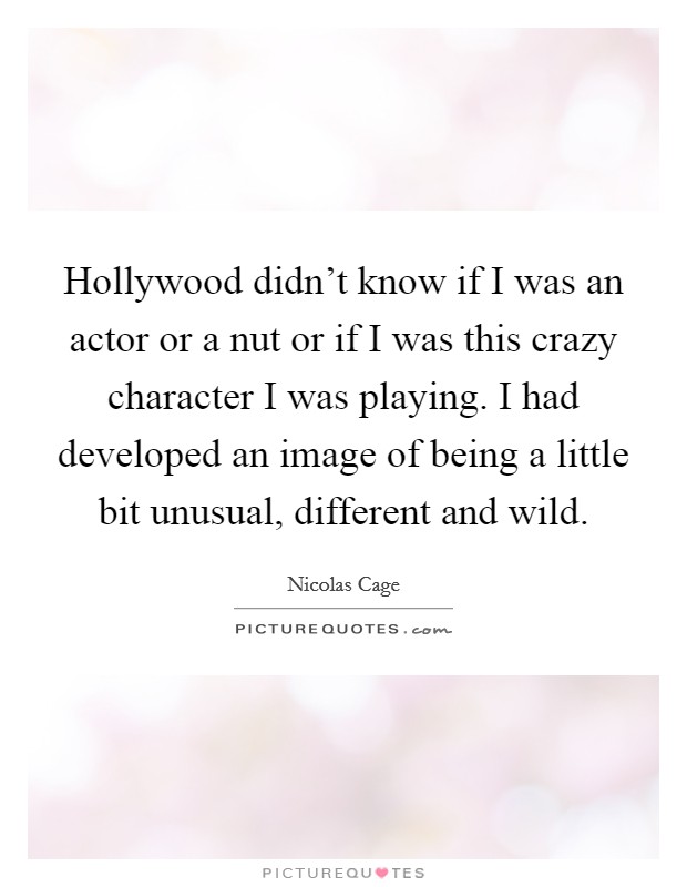 Hollywood didn't know if I was an actor or a nut or if I was this crazy character I was playing. I had developed an image of being a little bit unusual, different and wild. Picture Quote #1