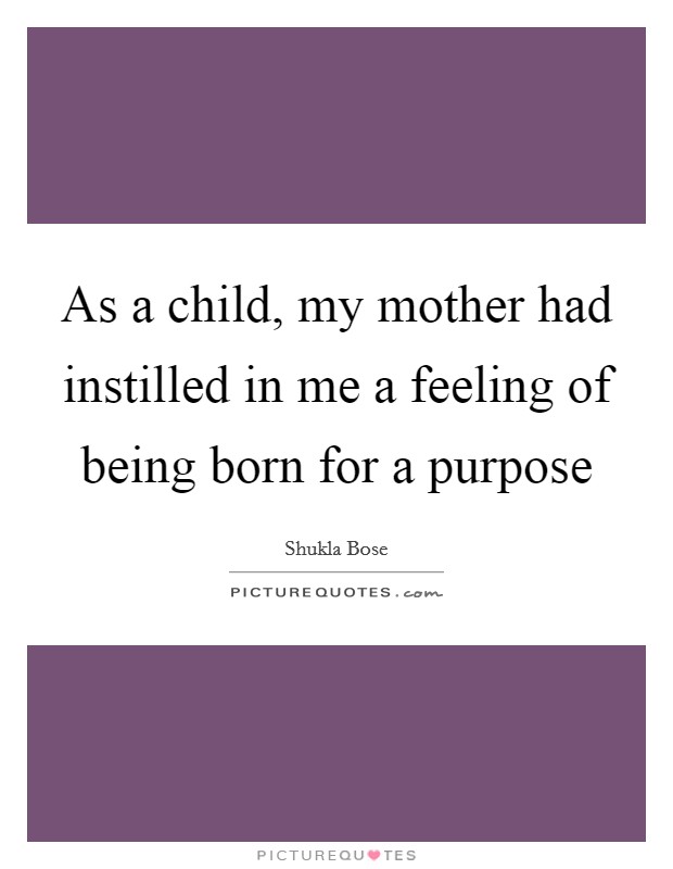 As a child, my mother had instilled in me a feeling of being born for a purpose Picture Quote #1