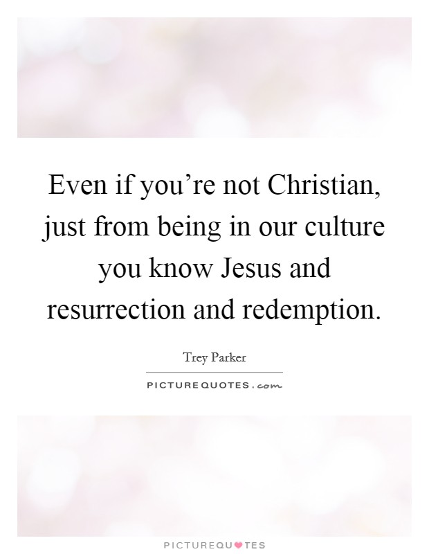 Even if you’re not Christian, just from being in our culture you know Jesus and resurrection and redemption Picture Quote #1