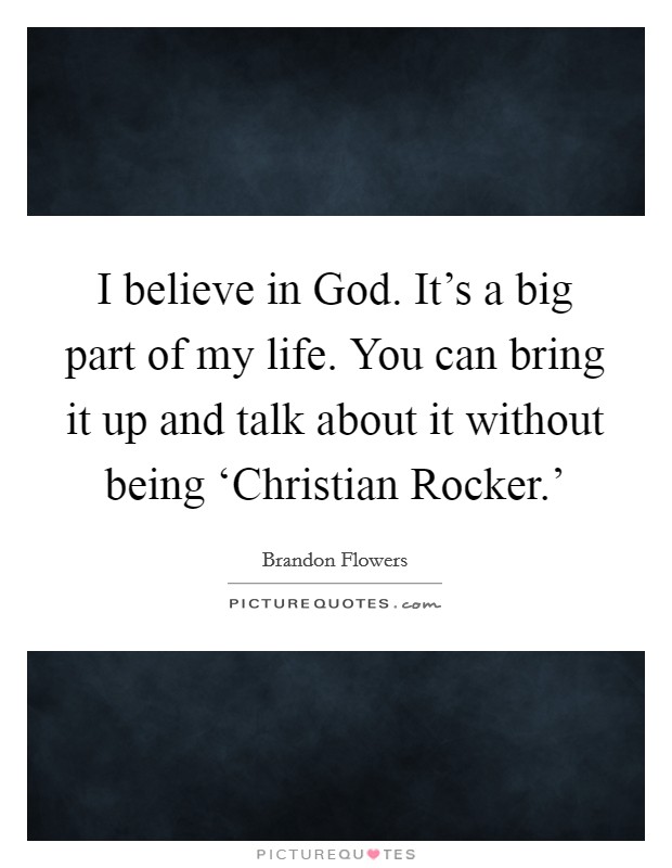 I believe in God. It’s a big part of my life. You can bring it up and talk about it without being ‘Christian Rocker.’ Picture Quote #1
