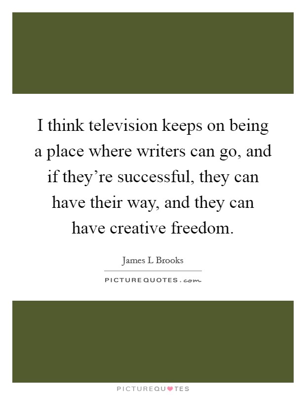 I think television keeps on being a place where writers can go, and if they're successful, they can have their way, and they can have creative freedom. Picture Quote #1
