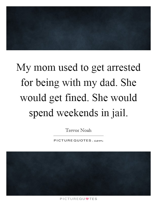 My mom used to get arrested for being with my dad. She would get fined. She would spend weekends in jail Picture Quote #1