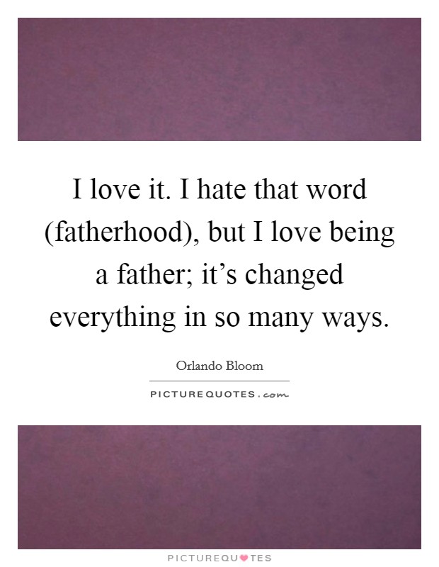 I love it. I hate that word (fatherhood), but I love being a father; it’s changed everything in so many ways Picture Quote #1