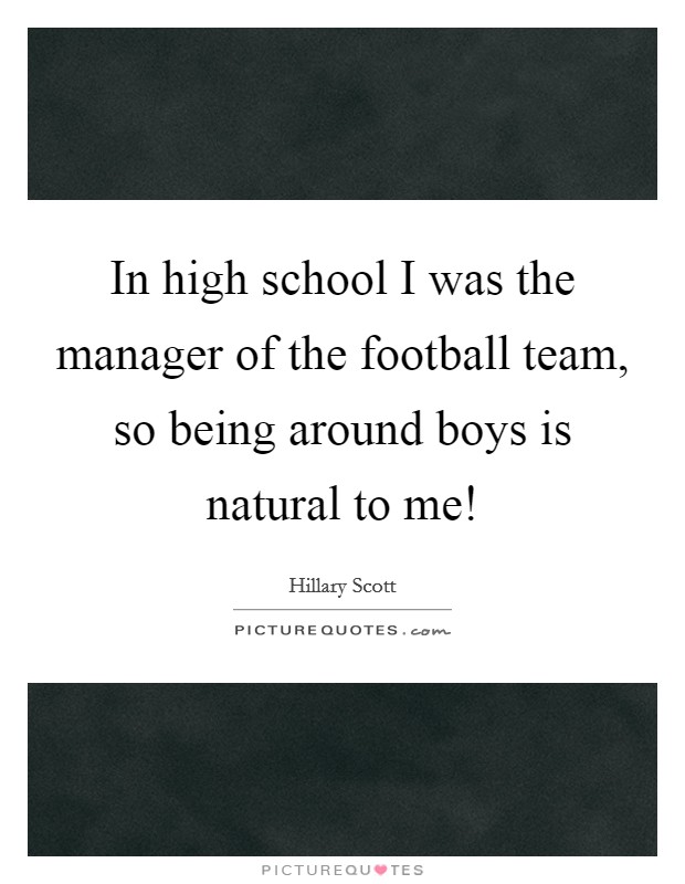 In high school I was the manager of the football team, so being around boys is natural to me! Picture Quote #1