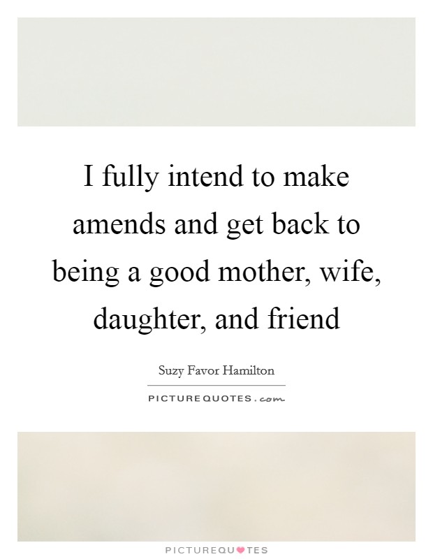 I fully intend to make amends and get back to being a good mother, wife, daughter, and friend Picture Quote #1