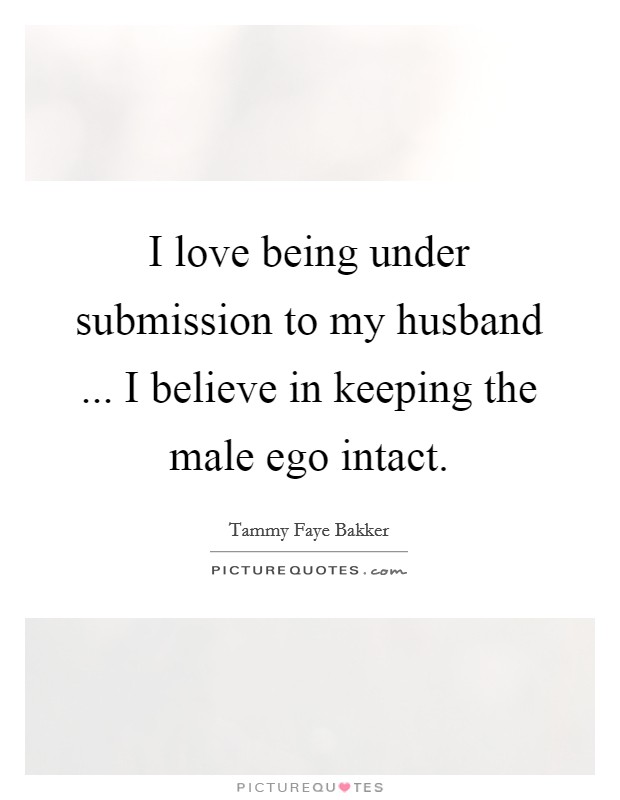 I love being under submission to my husband ... I believe in keeping the male ego intact Picture Quote #1