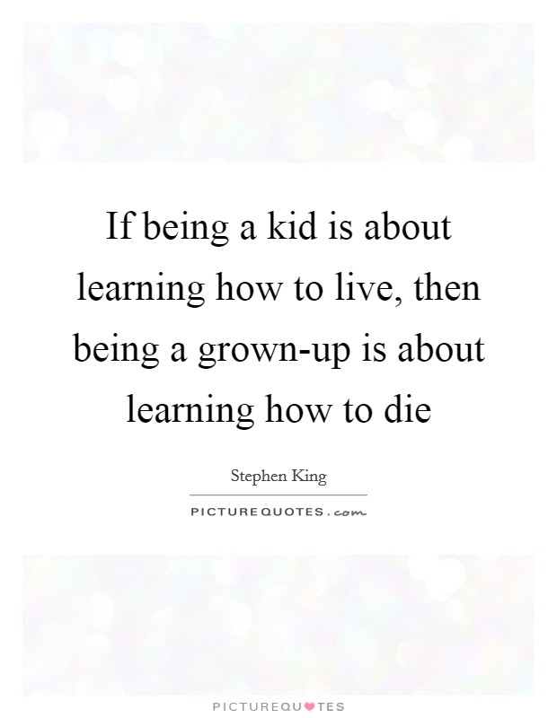 If being a kid is about learning how to live, then being a grown-up is about learning how to die Picture Quote #1
