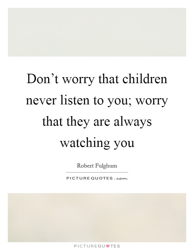 Don’t worry that children never listen to you; worry that they are always watching you Picture Quote #1