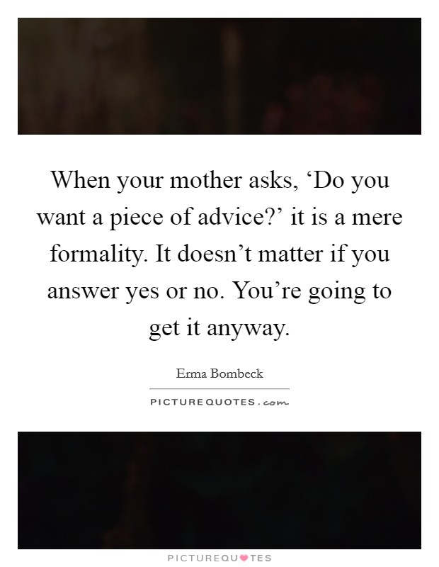 When your mother asks, ‘Do you want a piece of advice?’ it is a mere formality. It doesn’t matter if you answer yes or no. You’re going to get it anyway Picture Quote #1