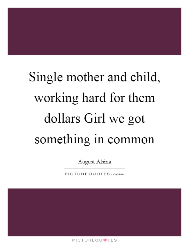 Single mother and child, working hard for them dollars Girl we got something in common Picture Quote #1