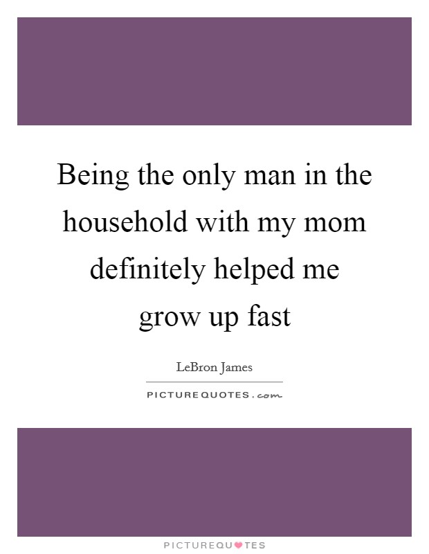 Being the only man in the household with my mom definitely helped me grow up fast Picture Quote #1
