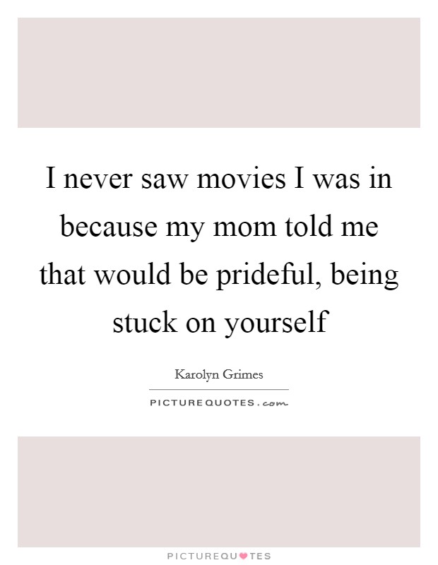 I never saw movies I was in because my mom told me that would be prideful, being stuck on yourself Picture Quote #1