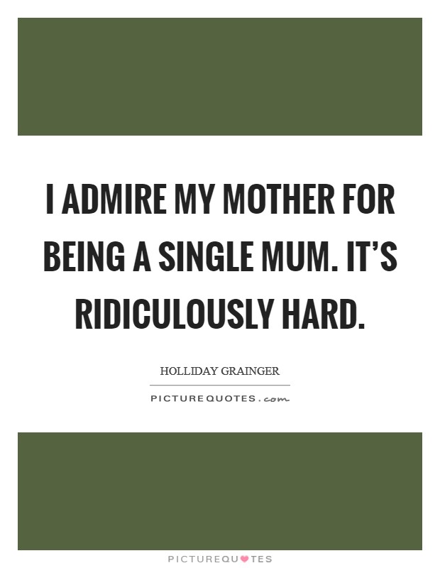 I admire my mother for being a single mum. It’s ridiculously hard Picture Quote #1
