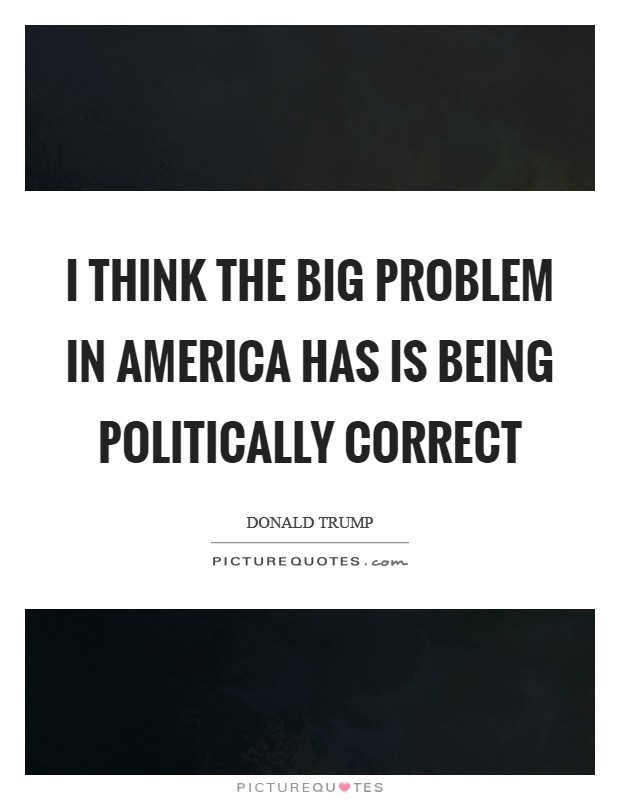 I think the big problem in America has is being politically correct Picture Quote #1