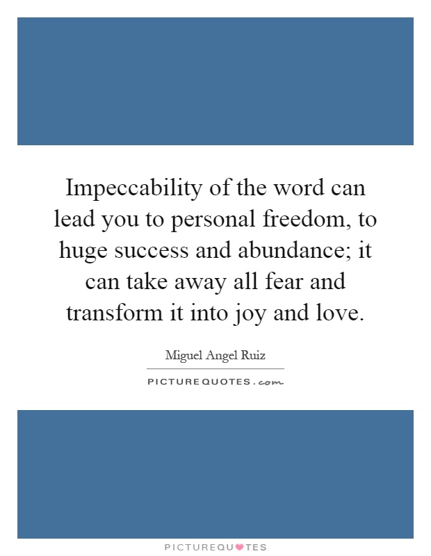 Impeccability of the word can lead you to personal freedom, to huge success and abundance; it can take away all fear and transform it into joy and love Picture Quote #1