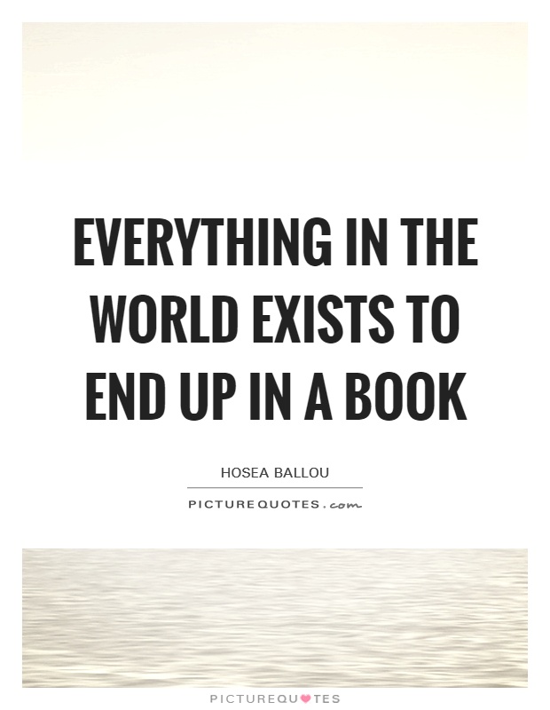 Everything in the world exists to end up in a book Picture Quote #1