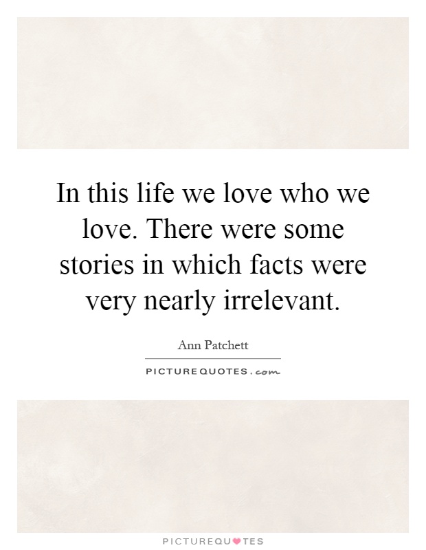 In this life we love who we love. There were some stories in which facts were very nearly irrelevant Picture Quote #1