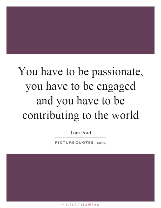 You have to be passionate, you have to be engaged and you have to be contributing to the world Picture Quote #1