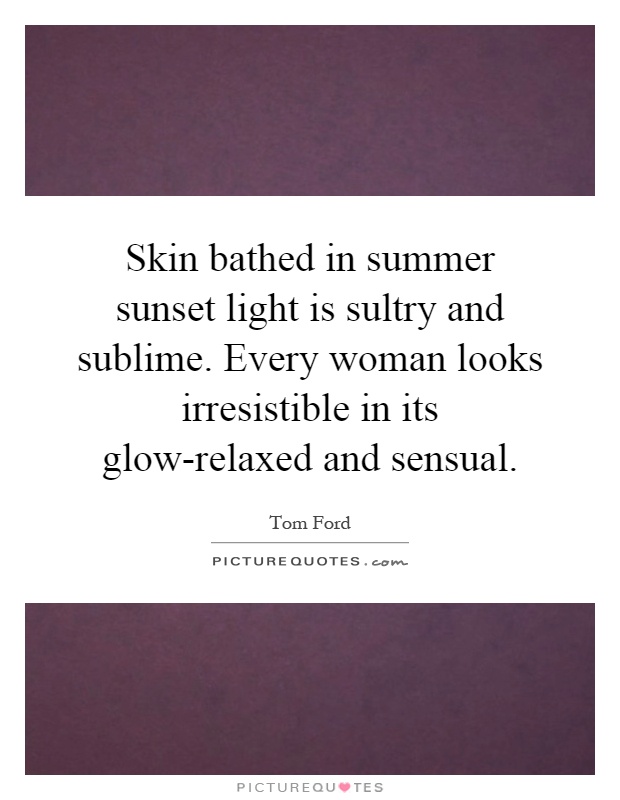 Skin bathed in summer sunset light is sultry and sublime. Every woman looks irresistible in its glow-relaxed and sensual Picture Quote #1