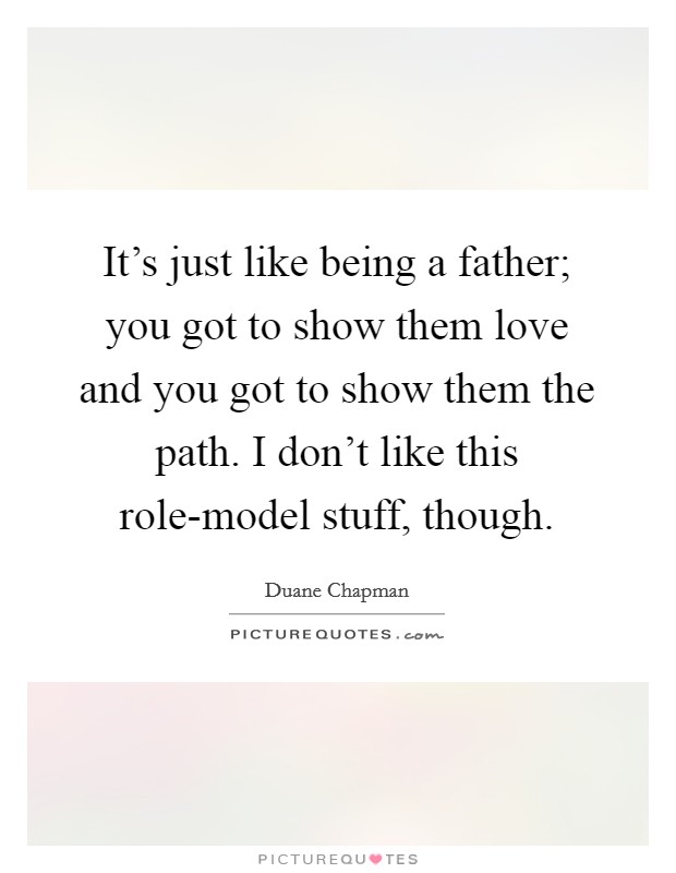 It's just like being a father; you got to show them love and you got to show them the path. I don't like this role-model stuff, though. Picture Quote #1