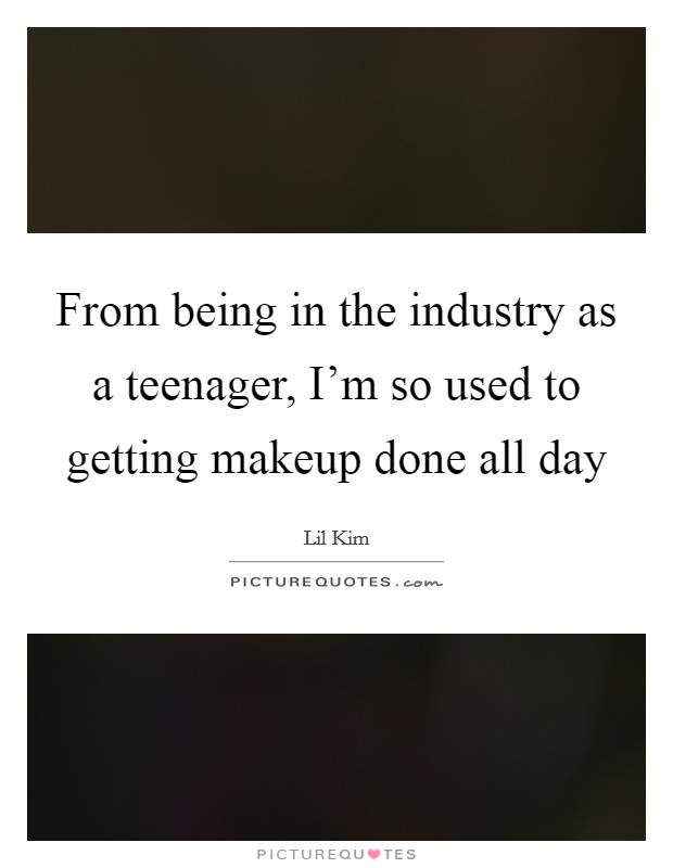From being in the industry as a teenager, I’m so used to getting makeup done all day Picture Quote #1
