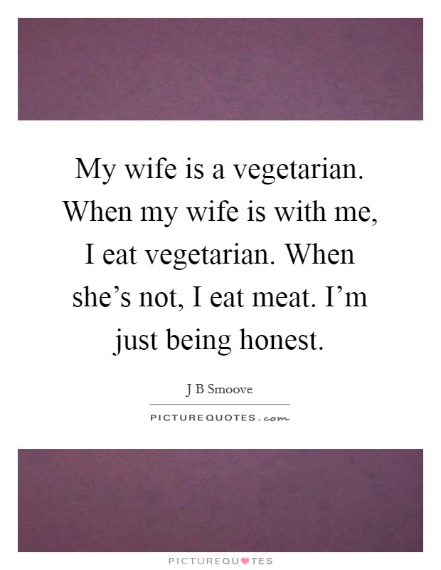 My wife is a vegetarian. When my wife is with me, I eat vegetarian. When she’s not, I eat meat. I’m just being honest Picture Quote #1