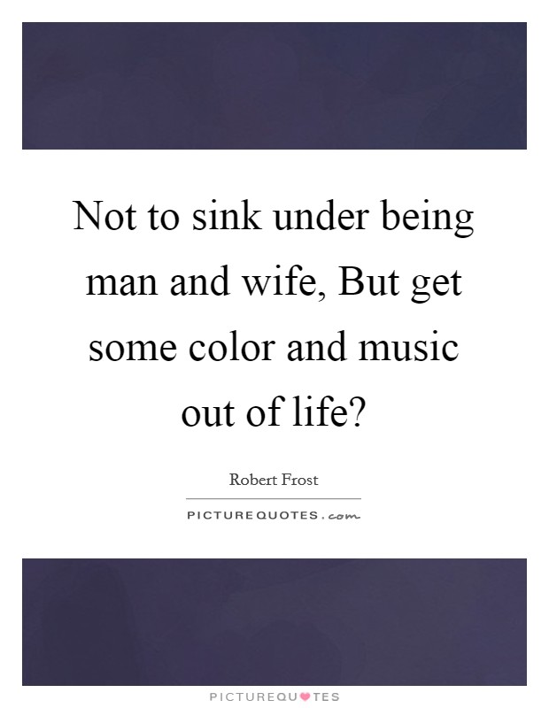 Not to sink under being man and wife, But get some color and music out of life? Picture Quote #1