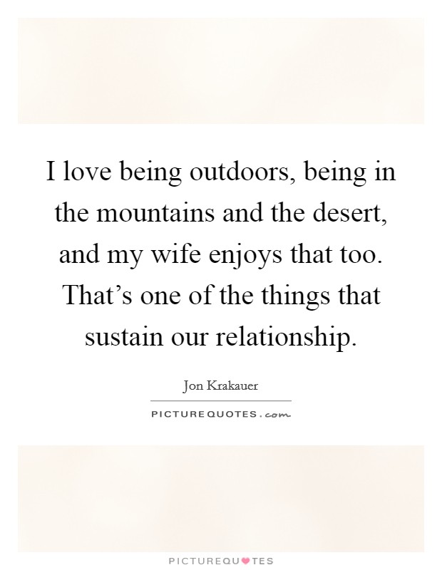 I love being outdoors, being in the mountains and the desert, and my wife enjoys that too. That's one of the things that sustain our relationship. Picture Quote #1