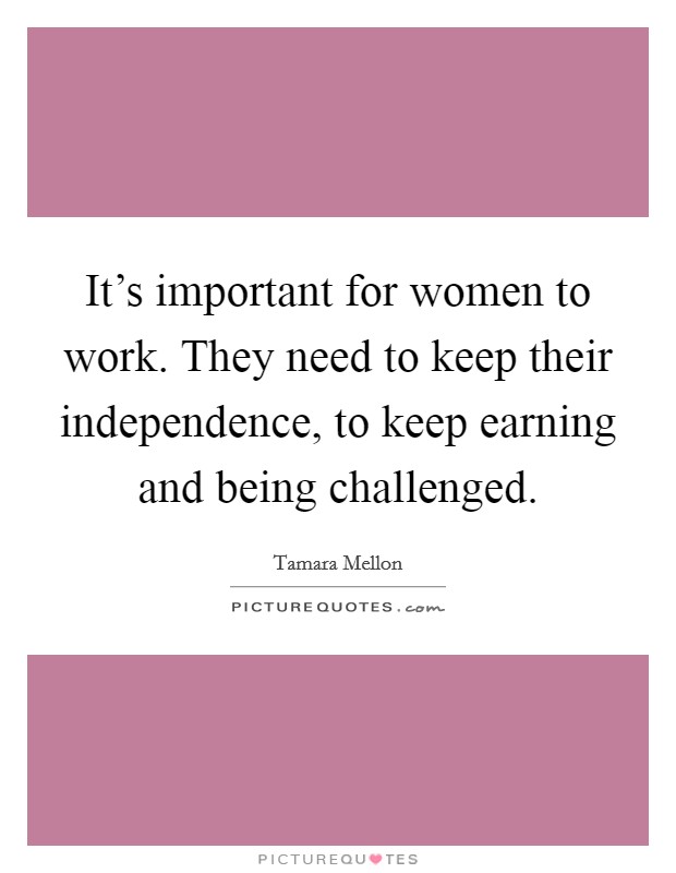 It's important for women to work. They need to keep their independence, to keep earning and being challenged. Picture Quote #1