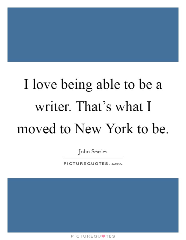 I love being able to be a writer. That’s what I moved to New York to be Picture Quote #1