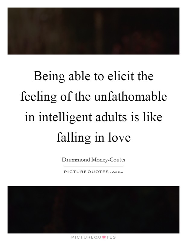Being able to elicit the feeling of the unfathomable in intelligent adults is like falling in love Picture Quote #1