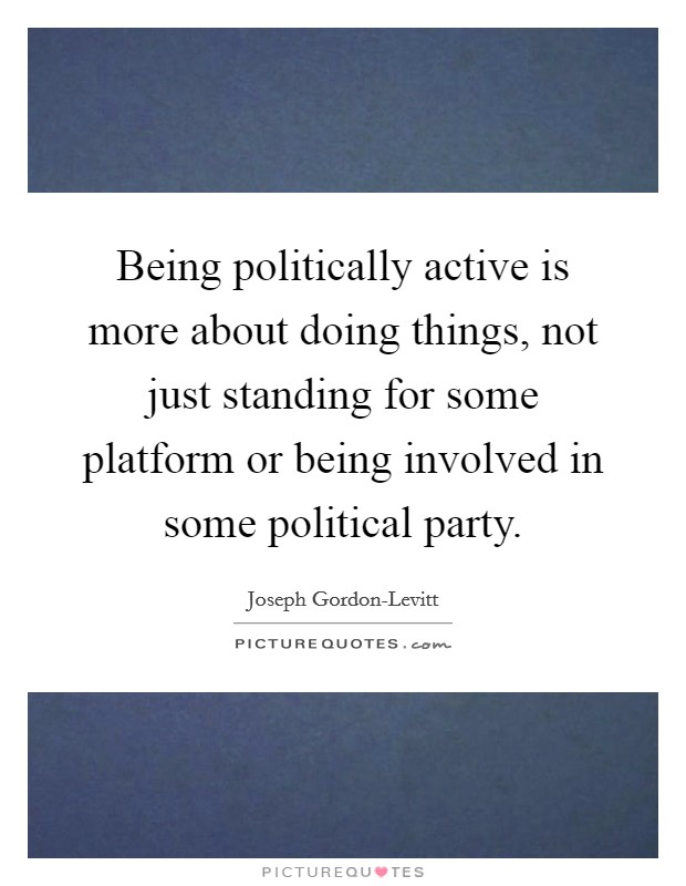 Being politically active is more about doing things, not just standing for some platform or being involved in some political party Picture Quote #1